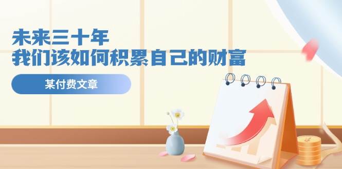 某公众号付费文《未来三十年，我们该如何积累自己的财富》-亦可网创