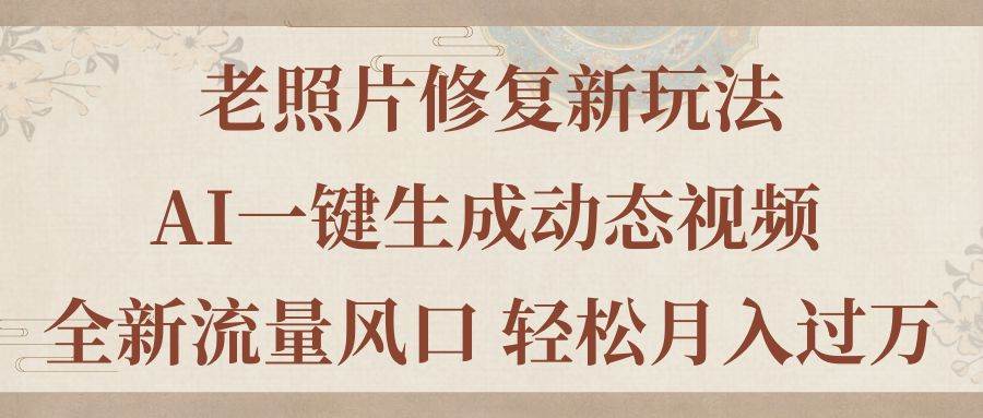 老照片修复新玩法，老照片AI一键生成动态视频 全新流量风口 轻松月入过万-亦可网创