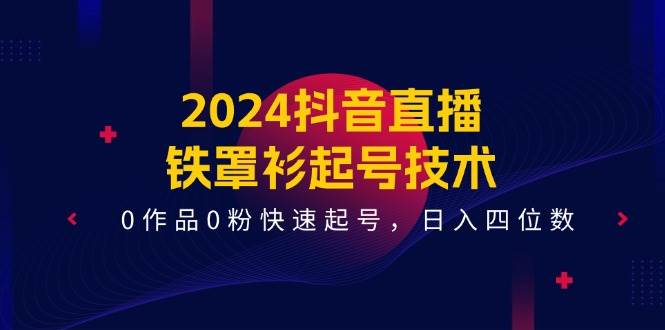 2024抖音直播-铁罩衫起号技术，0作品0粉快速起号，日入四位数（14节课）-亦可网创