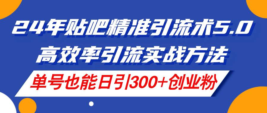 24年贴吧精准引流术5.0，高效率引流实战方法，单号也能日引300+创业粉-亦可网创