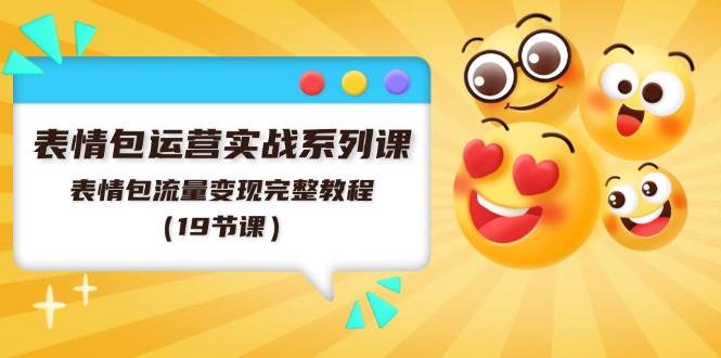 表情包运营实战系列课，表情包流量变现完整教程（19节课）-亦可网创