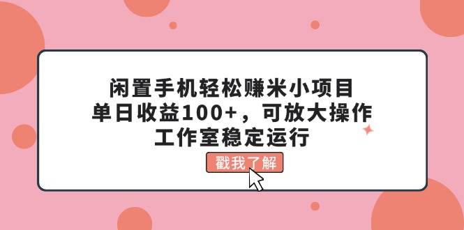 闲置手机轻松赚米小项目，单日收益100+，可放大操作，工作室稳定运行-亦可网创