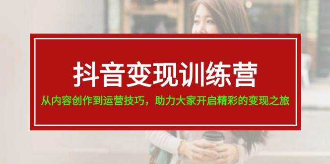 抖音变现训练营，从内容创作到运营技巧，助力大家开启精彩的变现之旅-亦可网创