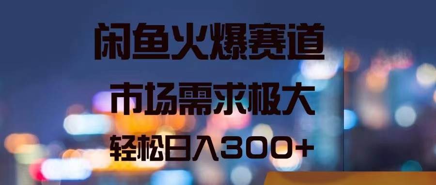 闲鱼火爆赛道，市场需求极大，轻松日入300+-亦可网创