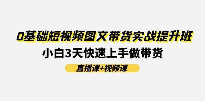0基础短视频图文带货实战提升班(直播课+视频课)：小白3天快速上手做带货-亦可网创