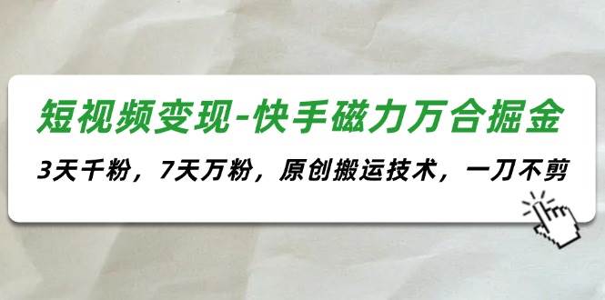 短视频变现-快手磁力万合掘金，3天千粉，7天万粉，原创搬运技术，一刀不剪-亦可网创