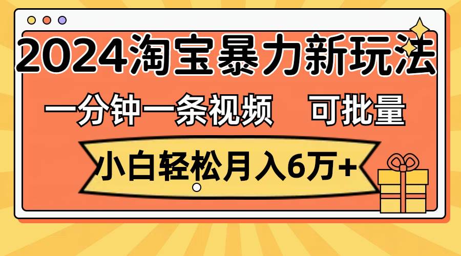 一分钟一条视频，小白轻松月入6万+，2024淘宝暴力新玩法，可批量放大收益-亦可网创
