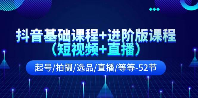 抖音基础课程+进阶版课程（短视频+直播）起号/拍摄/选品/直播/等等-52节-亦可网创