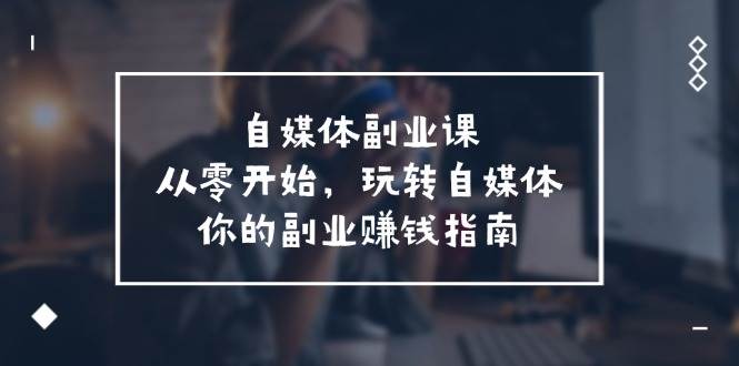 自媒体-副业课，从0开始，玩转自媒体——你的副业赚钱指南（58节课）-亦可网创