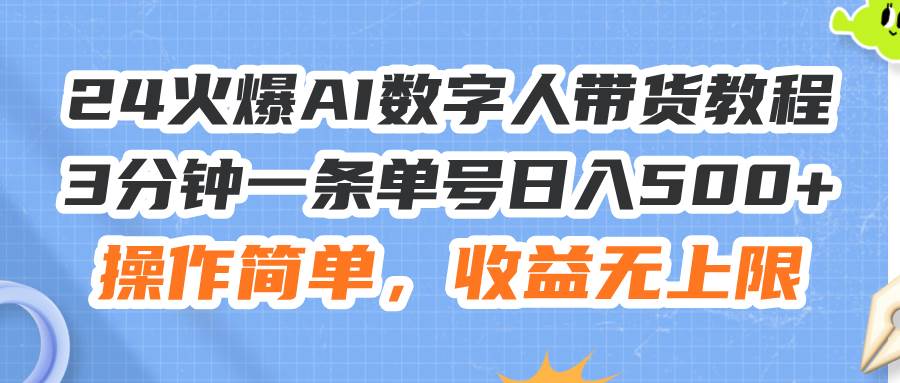 24火爆AI数字人带货教程，3分钟一条单号日入500+，操作简单，收益无上限-亦可网创