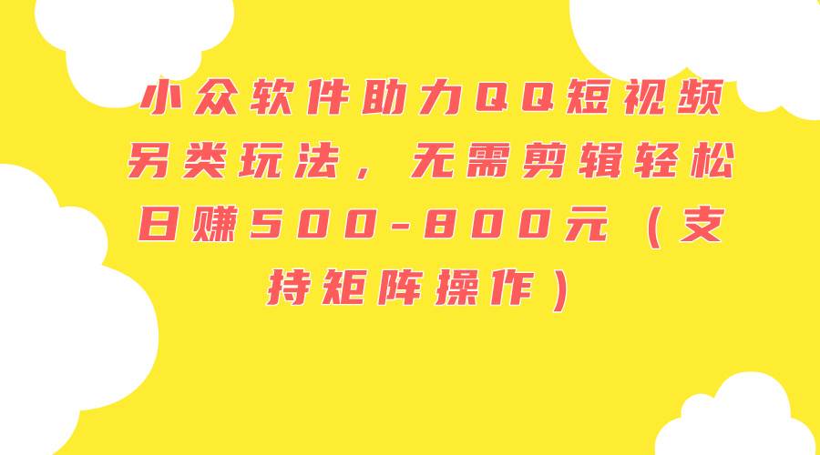 小众软件助力QQ短视频另类玩法，无需剪辑轻松日赚500-800元（支持矩阵…-亦可网创
