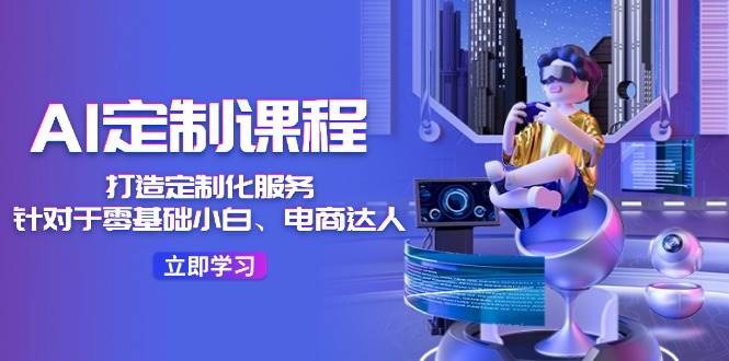 AI-定制课程，打造 定制化服务（针对于零基础小白、电商达人）36节课-亦可网创