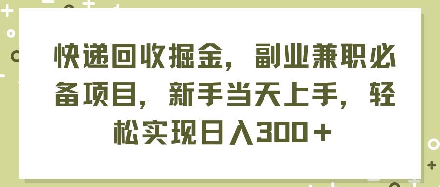 快递回收掘金，副业兼职必备项目，新手当天上手，轻松实现日入300＋-亦可网创
