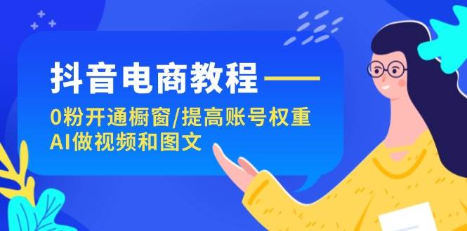 抖音电商教程：0粉开通橱窗/提高账号权重/AI做视频和图文-亦可网创