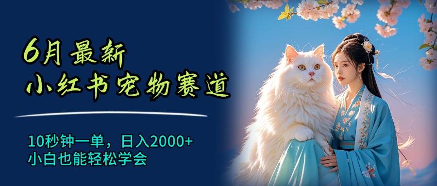 6月最新小红书宠物赛道，10秒钟一单，日入2000+，小白也能轻松学会-亦可网创