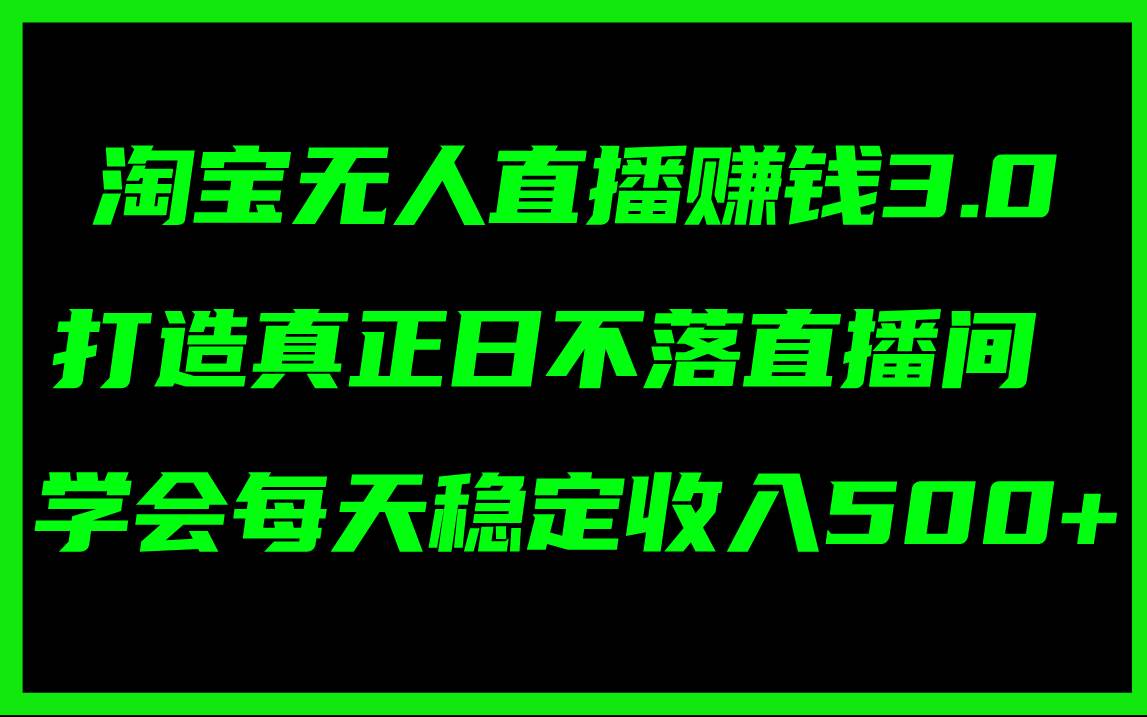 淘宝无人直播赚钱3.0，打造真正日不落直播间 ，学会每天稳定收入500+-亦可网创