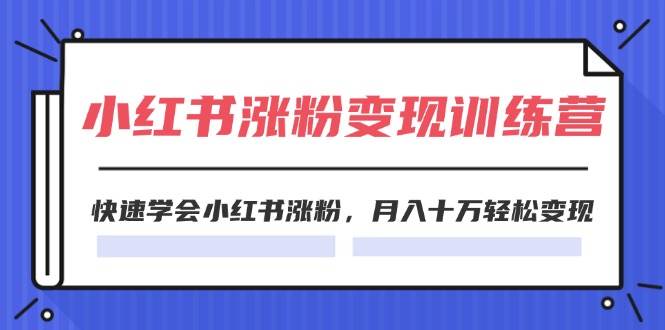 2024小红书涨粉变现训练营，快速学会小红书涨粉，月入十万轻松变现(40节)-亦可网创