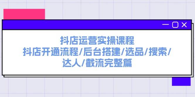抖店运营实操课程：抖店开通流程/后台搭建/选品/搜索/达人/截流完整篇-亦可网创