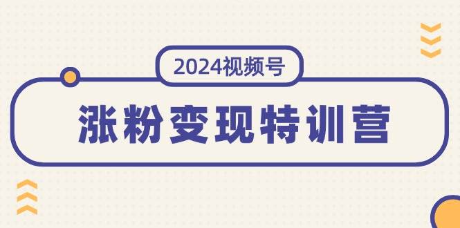 2024视频号-涨粉变现特训营：一站式打造稳定视频号涨粉变现模式（10节）-亦可网创