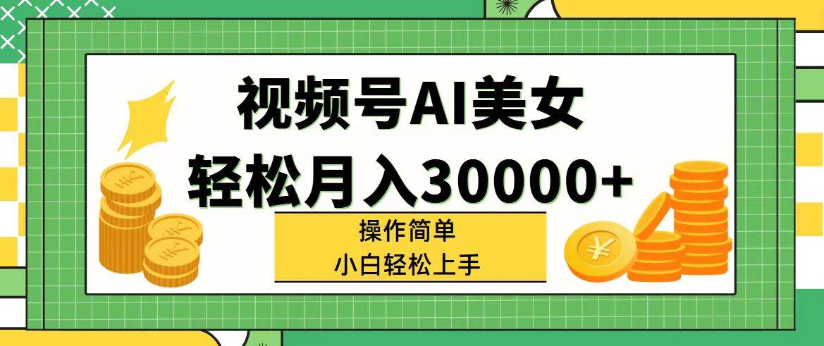 视频号AI美女，轻松月入30000+,操作简单小白也能轻松上手-亦可网创