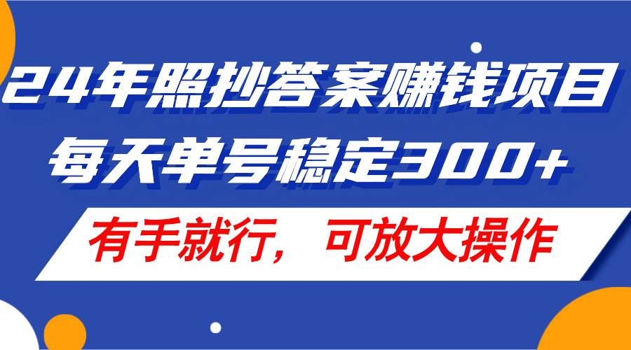24年照抄答案赚钱项目，每天单号稳定300+，有手就行，可放大操作-亦可网创