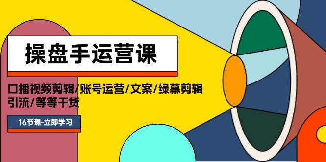 操盘手运营课程：口播视频剪辑/账号运营/文案/绿幕剪辑/引流/干货/16节-亦可网创