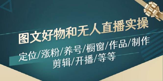 图文好物和无人直播实操：定位/涨粉/养号/橱窗/作品/制作/剪辑/开播/等等-亦可网创