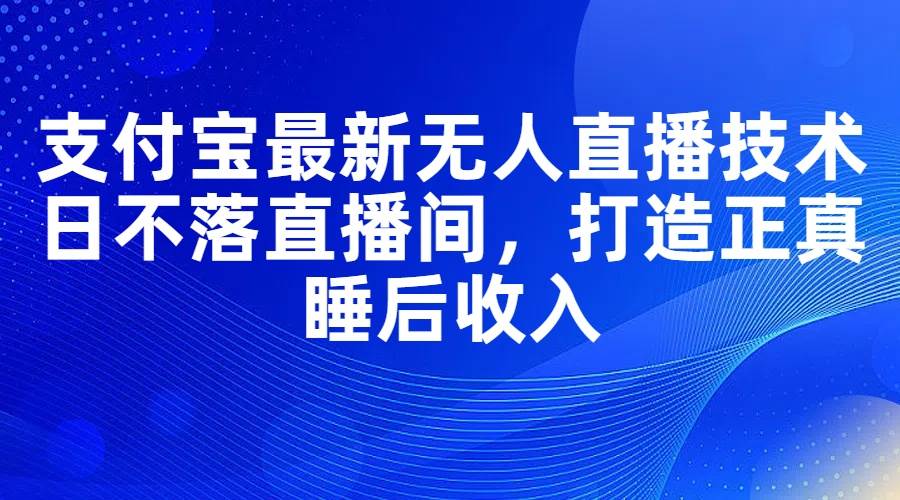 支付宝最新无人直播技术，日不落直播间，打造正真睡后收入-亦可网创