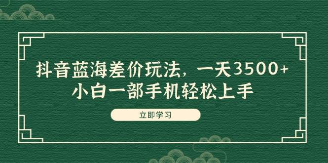 抖音蓝海差价玩法，一天3500+，小白一部手机轻松上手-亦可网创