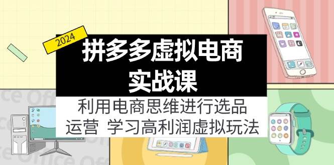 拼多多虚拟电商实战课：利用电商思维进行选品+运营，学习高利润虚拟玩法-亦可网创
