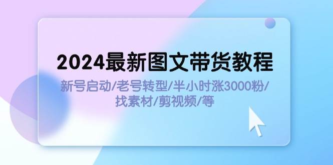 2024最新图文带货教程：新号启动/老号转型/半小时涨3000粉/找素材/剪辑-亦可网创