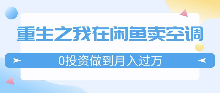重生之我在闲鱼卖空调，0投资做到月入过万，迎娶白富美，走上人生巅峰-亦可网创