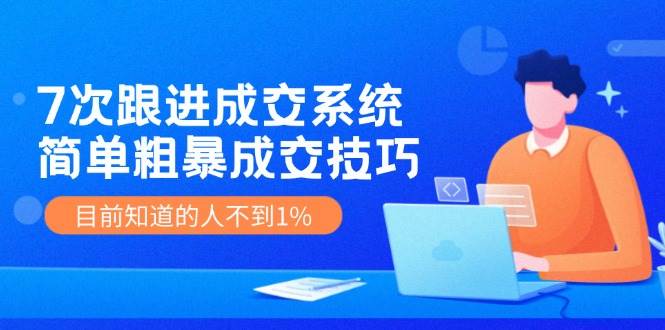 7次 跟进 成交系统：简单粗暴成交技巧，目前知道的人不到1%-亦可网创