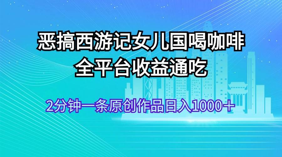 恶搞西游记女儿国喝咖啡 全平台收益通吃 2分钟一条原创作品日入1000＋-亦可网创