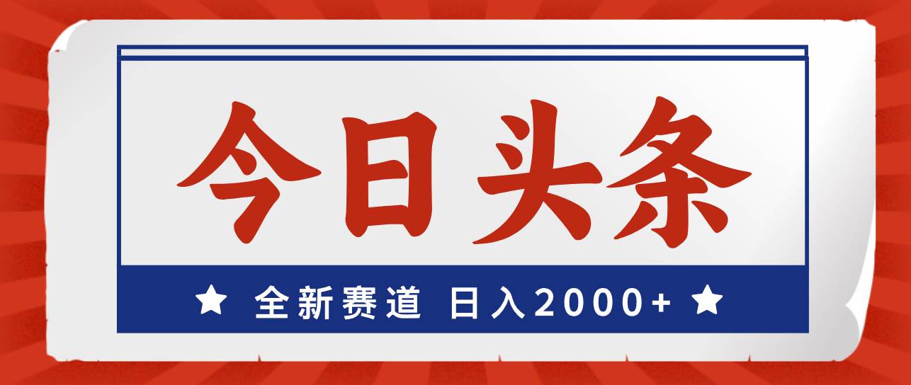 今日头条，全新赛道，小白易上手，日入2000+-亦可网创