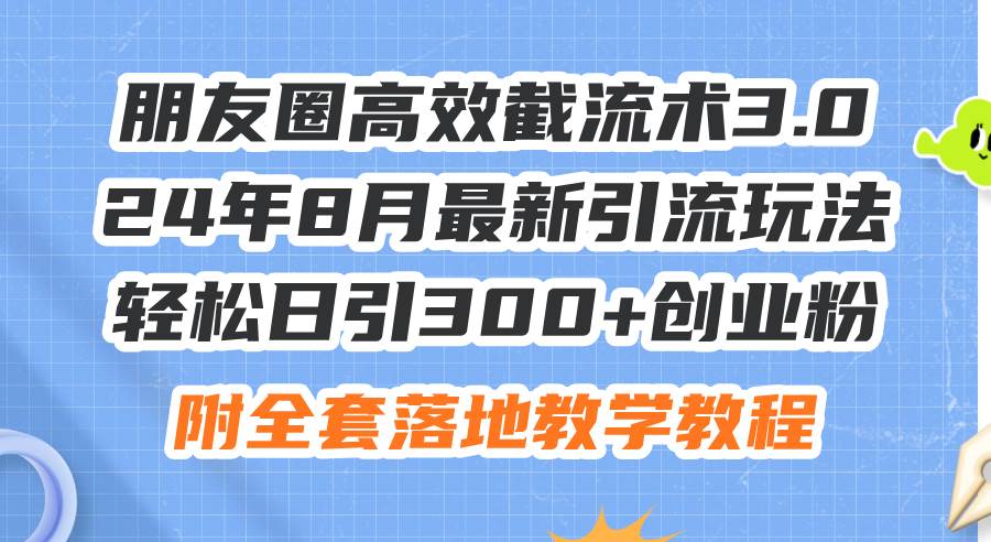 朋友圈高效截流术3.0，24年8月最新引流玩法，轻松日引300+创业粉，附全…-亦可网创