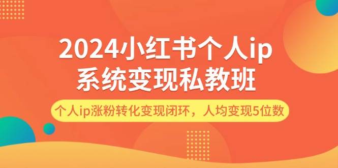 2024小红书个人ip系统变现私教班，个人ip涨粉转化变现闭环，人均变现5位数-亦可网创