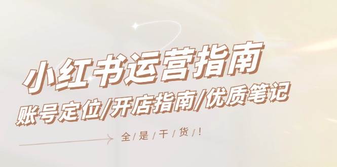 小红书运营指南，账号定位/开店指南/优质笔记/没有套路，全是经验-亦可网创