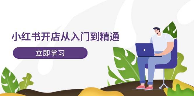小红书开店从入门到精通，快速掌握小红书店铺运营，实现开店创收-202节课-亦可网创