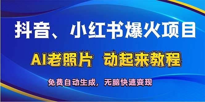 抖音、小红书爆火项目：AI老照片动起来教程，免费自动生成，无脑快速变…-亦可网创