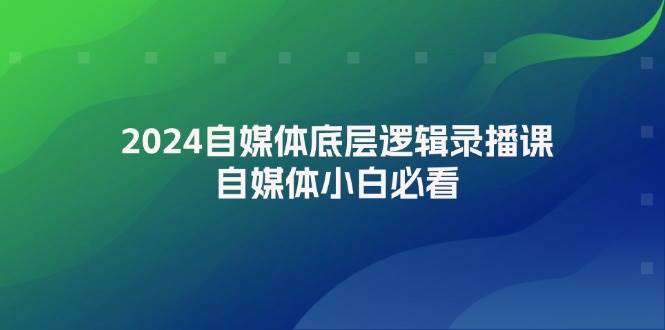 2024自媒体底层逻辑录播课，自媒体小白必看-亦可网创