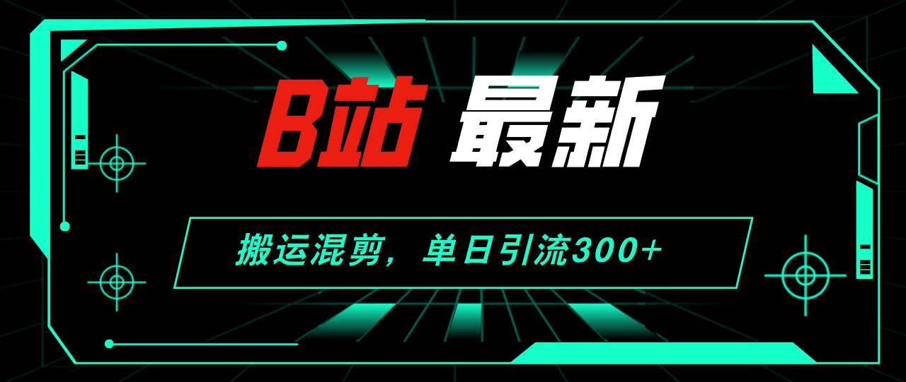 B站最新，搬运混剪，单日引流300+创业粉-亦可网创