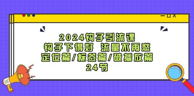 2024钩子·引流课：钩子下得好 流量不再愁，定位篇/标签篇/破播放篇/24节-亦可网创