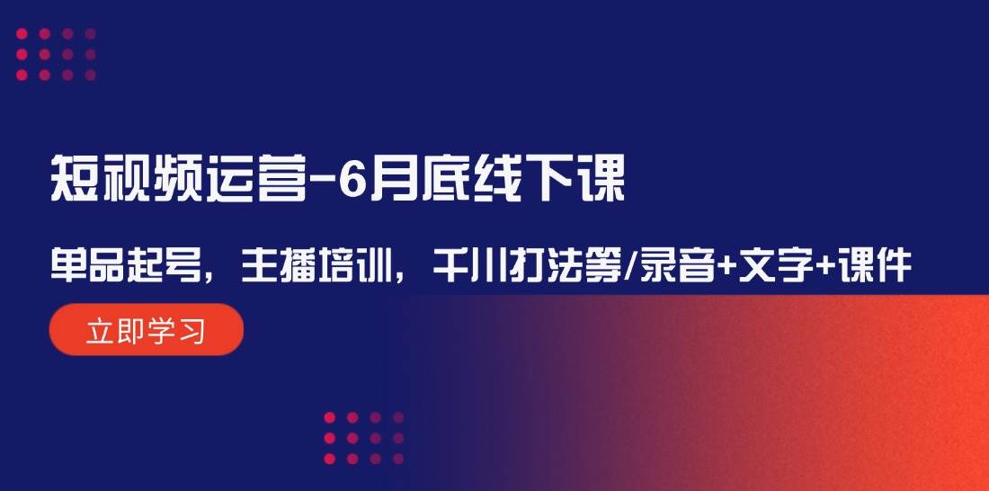 短视频运营-6月底线下课：单品起号，主播培训，千川打法等/录音+文字+课件-亦可网创
