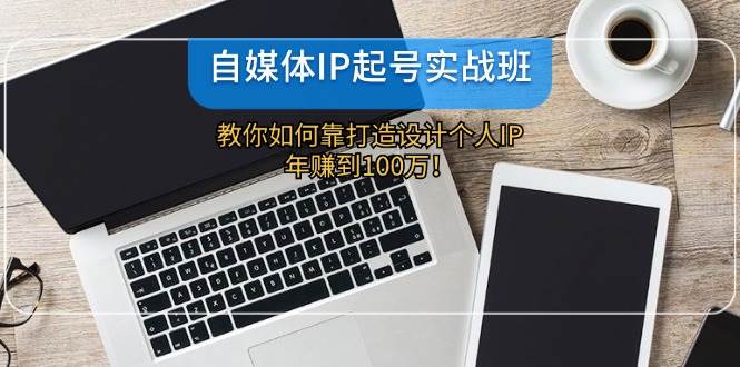 自媒体IP-起号实战班：教你如何靠打造设计个人IP，年赚到100万！-亦可网创