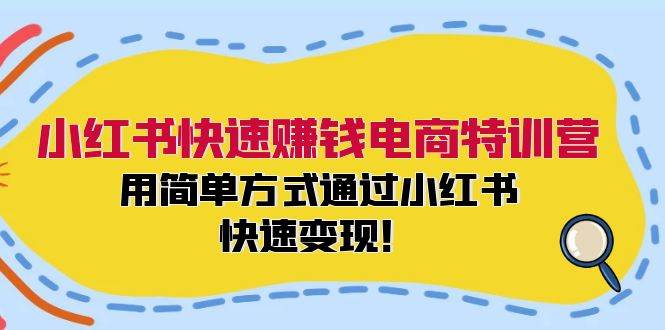 小红书快速赚钱电商特训营：用简单方式通过小红书快速变现！-亦可网创