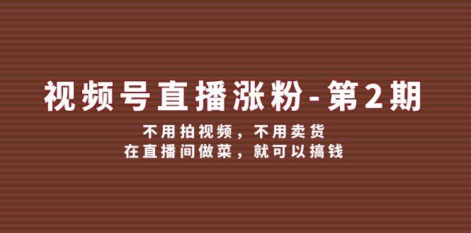 视频号/直播涨粉-第2期，不用拍视频，不用卖货，在直播间做菜，就可以搞钱-亦可网创