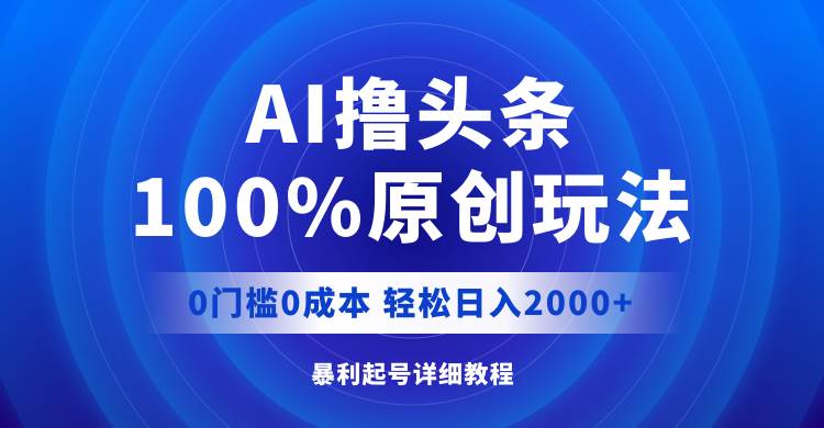 AI撸头条，100%原创玩法，0成本0门槛，轻松日入2000+-亦可网创