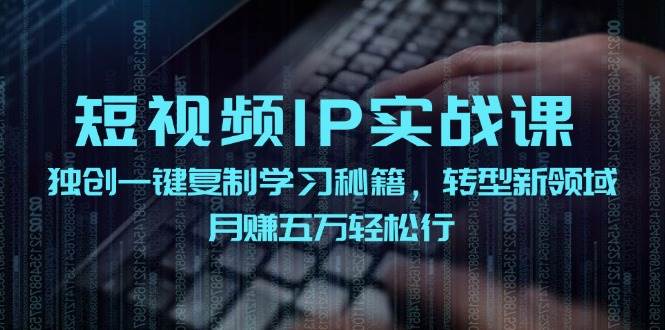 短视频 IP实战课，独创一键复制学习秘籍，转战新领域，月赚五万轻松行-亦可网创