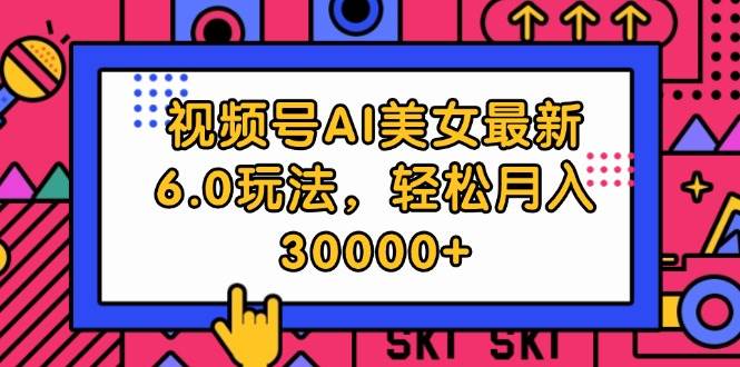 视频号AI美女最新6.0玩法，轻松月入30000+-亦可网创